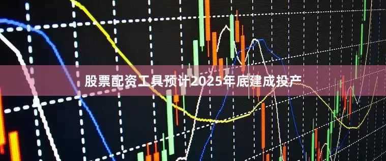 股票配资工具预计2025年底建成投产