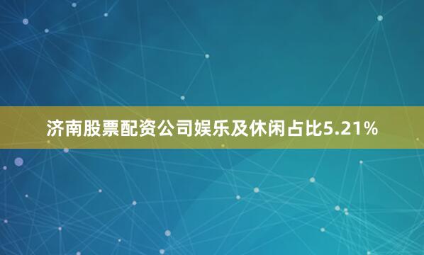 济南股票配资公司娱乐及休闲占比5.21%