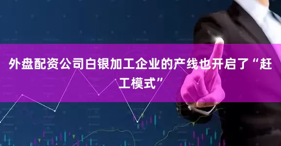 外盘配资公司白银加工企业的产线也开启了“赶工模式”