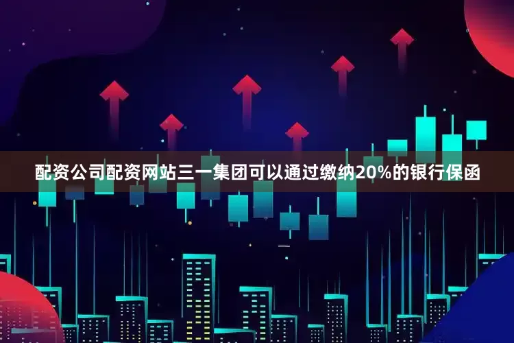 配资公司配资网站三一集团可以通过缴纳20%的银行保函