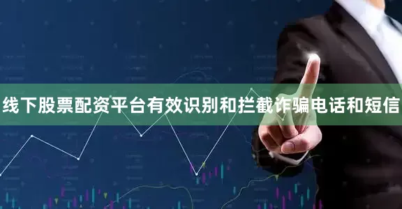线下股票配资平台有效识别和拦截诈骗电话和短信