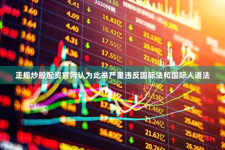 正规炒股配资官网认为此举严重违反国际法和国际人道法