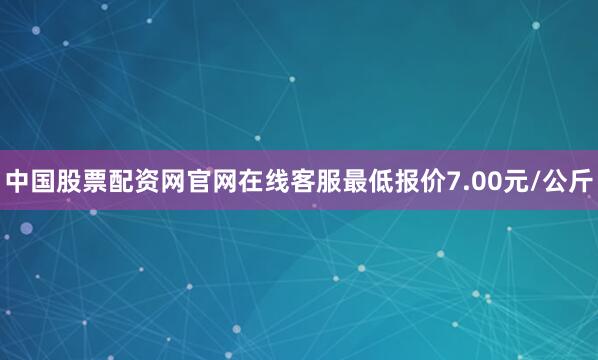 中国股票配资网官网在线客服最低报价7.00元/公斤