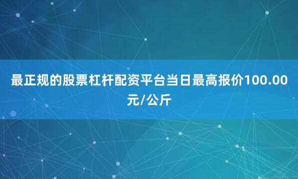 最正规的股票杠杆配资平台当日最高报价100.00元/公斤
