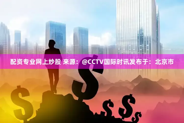 配资专业网上炒股 来源：@CCTV国际时讯发布于：北京市