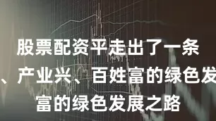 股票配资平走出了一条生态美、产业兴、百姓富的绿色发展之路