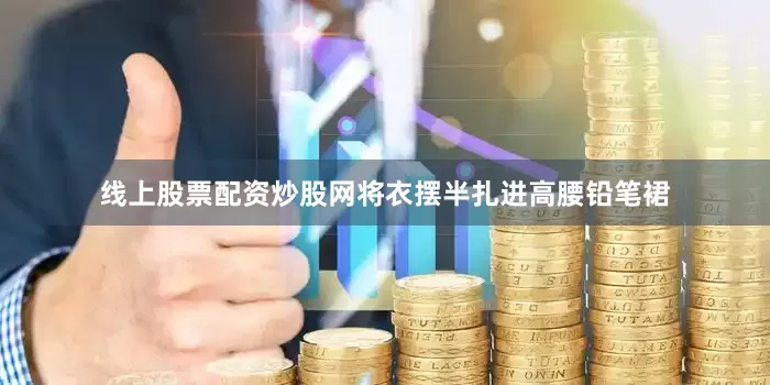 线上股票配资炒股网将衣摆半扎进高腰铅笔裙
