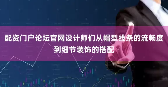 配资门户论坛官网设计师们从帽型线条的流畅度到细节装饰的搭配