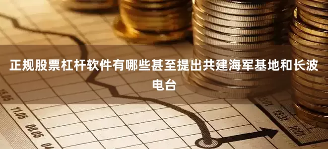 正规股票杠杆软件有哪些甚至提出共建海军基地和长波电台