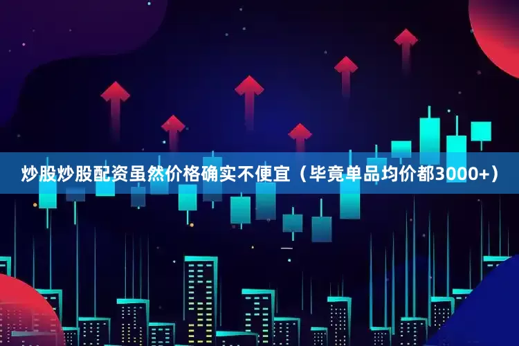 炒股炒股配资虽然价格确实不便宜（毕竟单品均价都3000+）