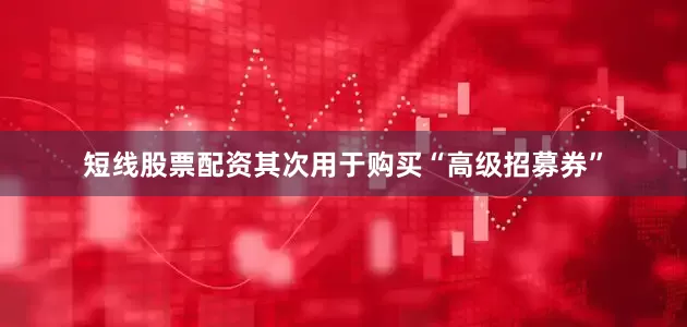 短线股票配资其次用于购买“高级招募券”