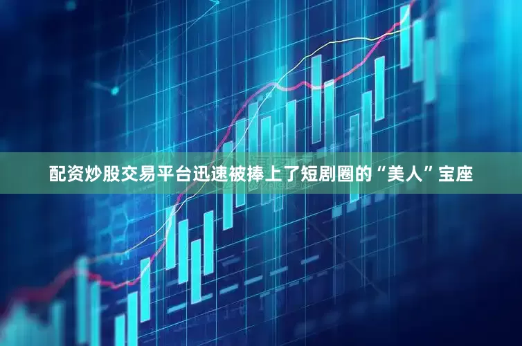 配资炒股交易平台迅速被捧上了短剧圈的“美人”宝座