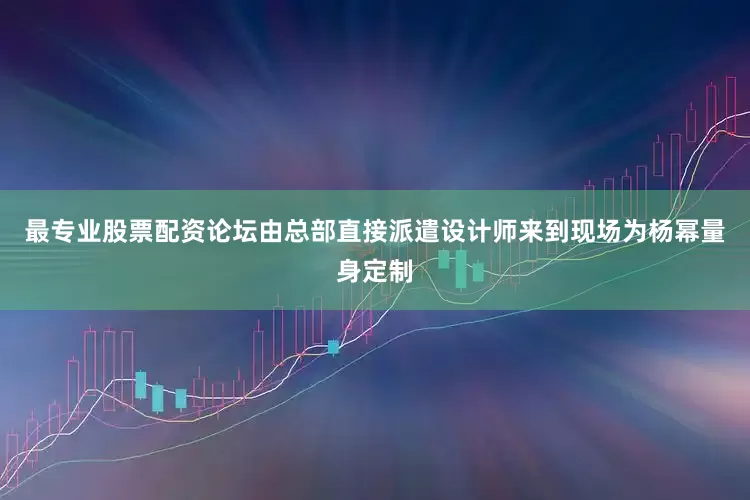 最专业股票配资论坛由总部直接派遣设计师来到现场为杨幂量身定制