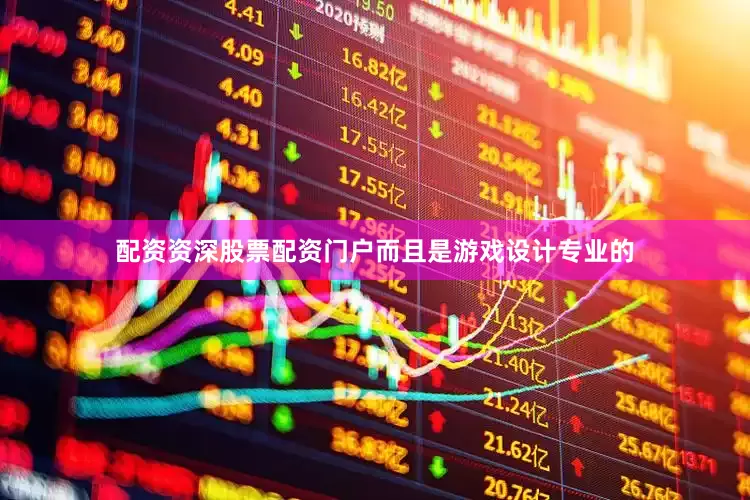 配资资深股票配资门户而且是游戏设计专业的