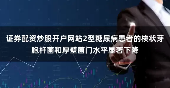 证券配资炒股开户网站2型糖尿病患者的梭状芽胞杆菌和厚壁菌门水平显著下降