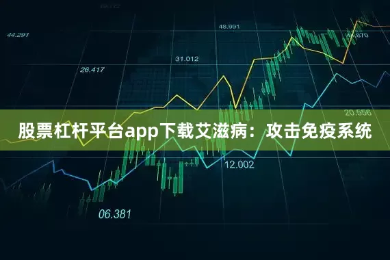 股票杠杆平台app下载艾滋病：攻击免疫系统
