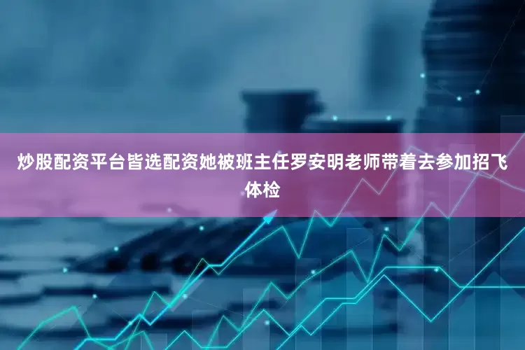 炒股配资平台皆选配资她被班主任罗安明老师带着去参加招飞体检