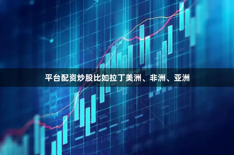 平台配资炒股比如拉丁美洲、非洲、亚洲