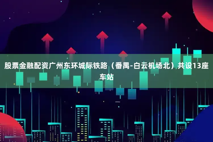 股票金融配资广州东环城际铁路（番禺-白云机场北）共设13座车站