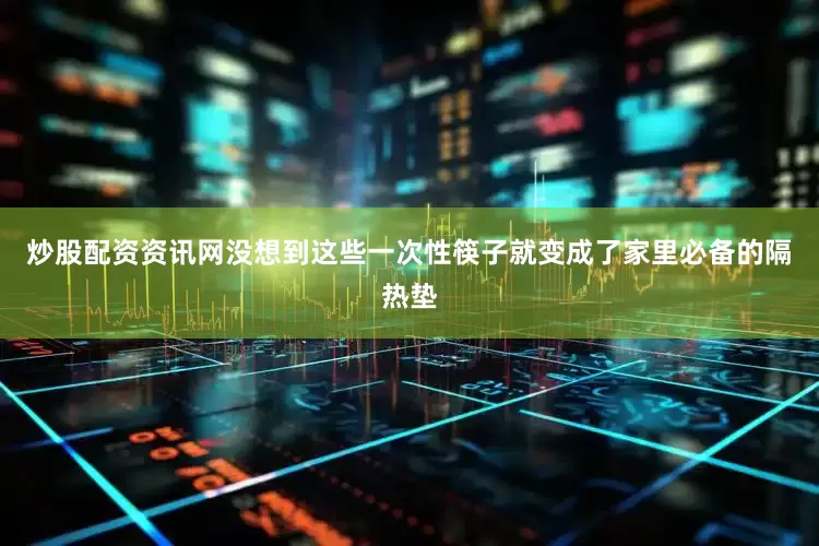 炒股配资资讯网没想到这些一次性筷子就变成了家里必备的隔热垫