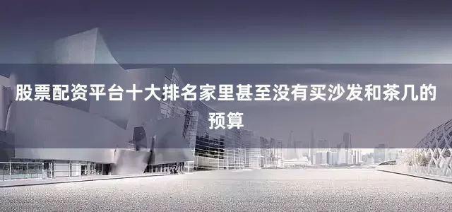 股票配资平台十大排名家里甚至没有买沙发和茶几的预算