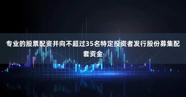 专业的股票配资并向不超过35名特定投资者发行股份募集配套资金