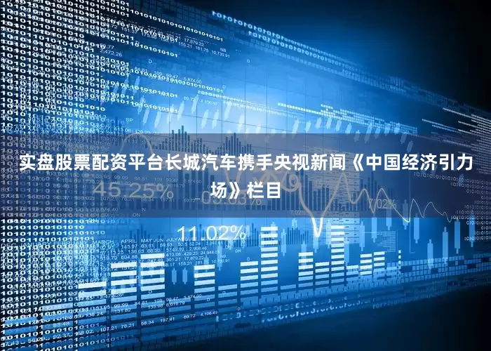 实盘股票配资平台长城汽车携手央视新闻《中国经济引力场》栏目