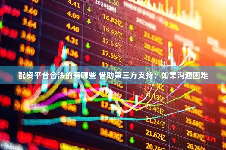 配资平台合法的有哪些 借助第三方支持：如果沟通困难