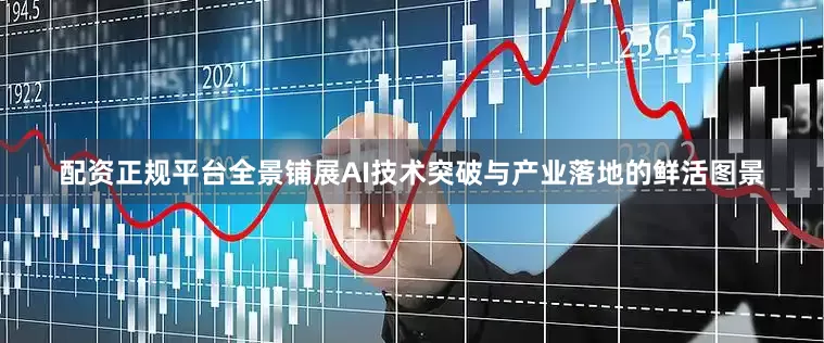 配资正规平台全景铺展AI技术突破与产业落地的鲜活图景