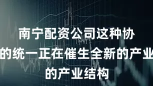 南宁配资公司　　这种协议层的统一正在催生全新的产业结构