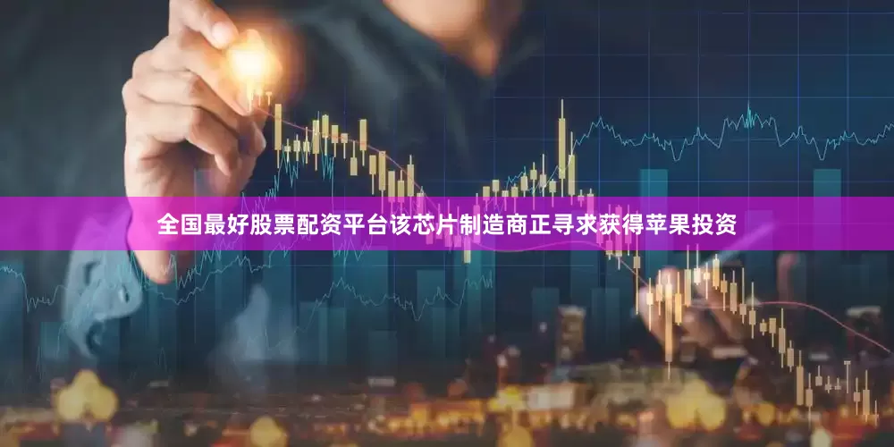 全国最好股票配资平台该芯片制造商正寻求获得苹果投资