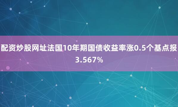 配资炒股网址法国10年期国债收益率涨0.5个基点报3.567%