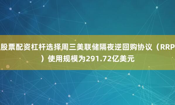股票配资杠杆选择周三美联储隔夜逆回购协议（RRP）使用规模为291.72亿美元
