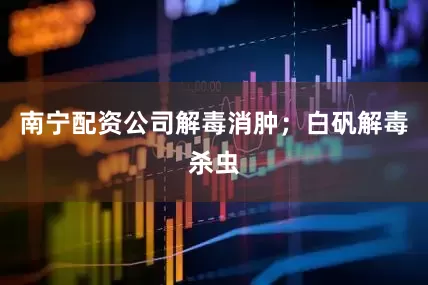 南宁配资公司解毒消肿；白矾解毒杀虫