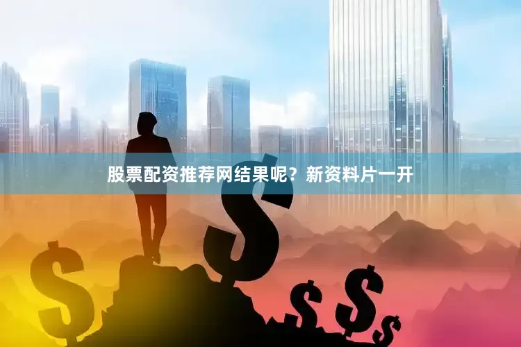 股票配资推荐网结果呢？新资料片一开