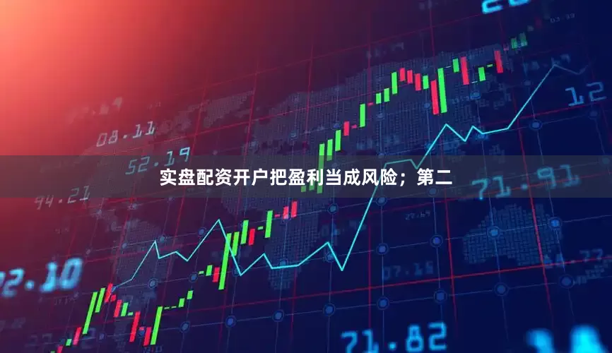 实盘配资开户把盈利当成风险；第二