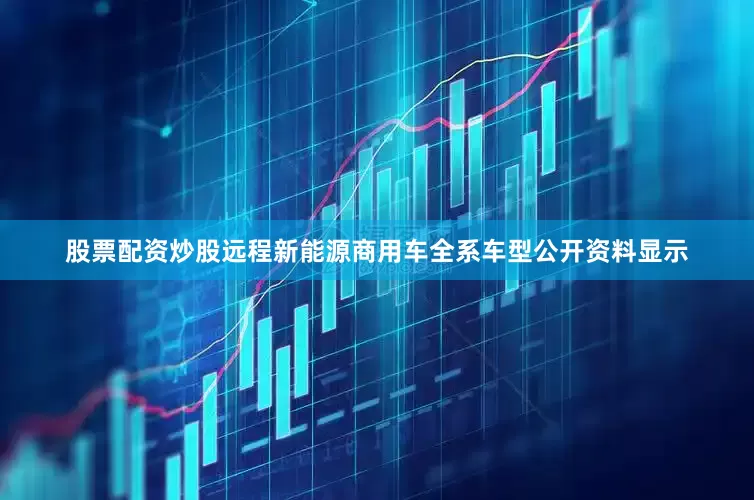 股票配资炒股　　远程新能源商用车全系车型　　公开资料显示