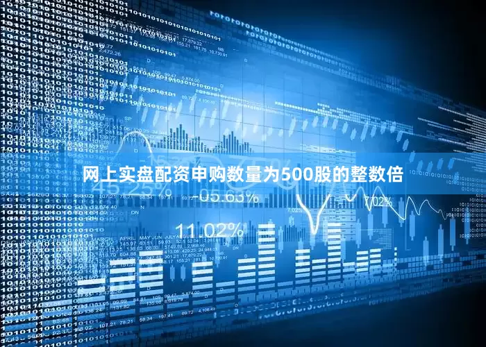 网上实盘配资申购数量为500股的整数倍