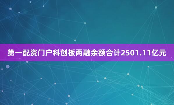 第一配资门户科创板两融余额合计2501.11亿元