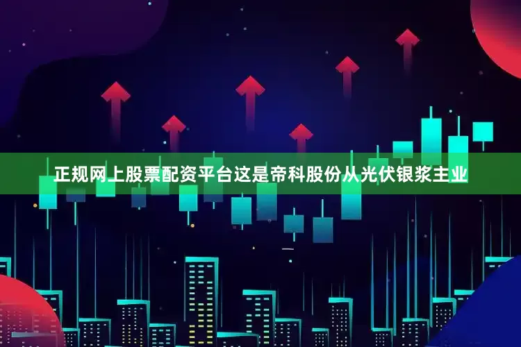 正规网上股票配资平台这是帝科股份从光伏银浆主业